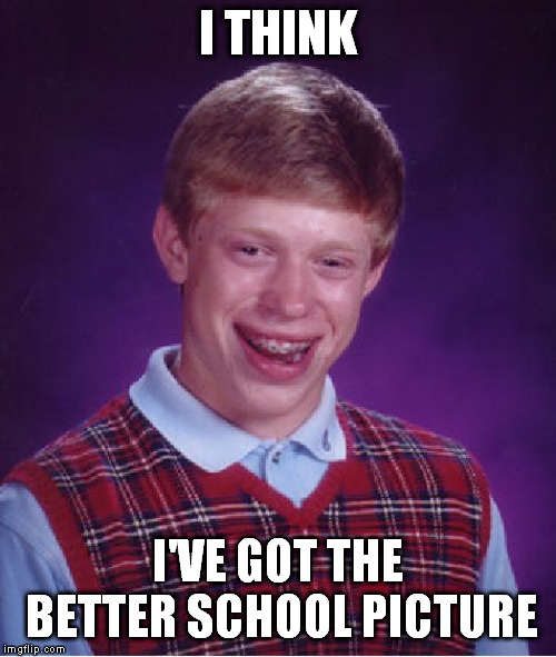 Bad Luck Brian Meme | I THINK I'VE GOT THE BETTER SCHOOL PICTURE | image tagged in memes,bad luck brian | made w/ Imgflip meme maker