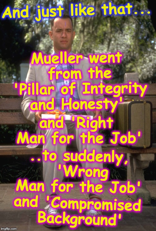 Forrest Gump | And just like that... Mueller went from the 'Pillar of Integrity and Honesty'; and 'Right Man for the Job'; ..to suddenly, 'Wrong Man for the Job'; and 'Compromised Background' | image tagged in robert mueller | made w/ Imgflip meme maker