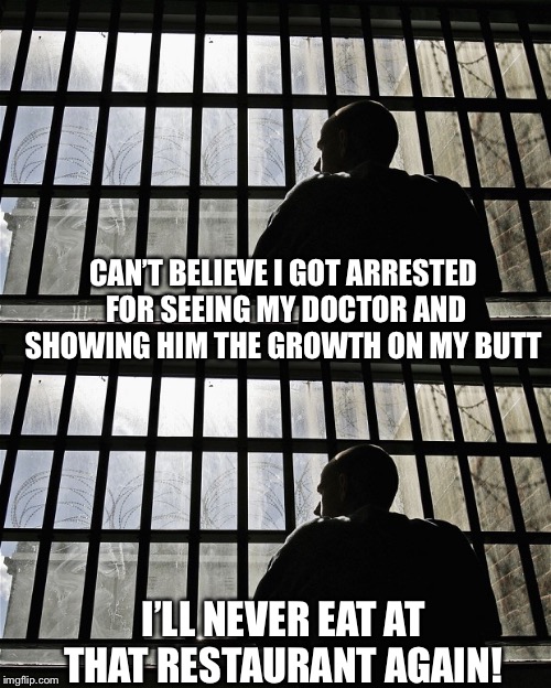 And no to go bag either! | CAN’T BELIEVE I GOT ARRESTED FOR SEEING MY DOCTOR AND SHOWING HIM THE GROWTH ON MY BUTT; I’LL NEVER EAT AT THAT RESTAURANT AGAIN! | image tagged in man in jail,miss understanding,funny,just a joke | made w/ Imgflip meme maker