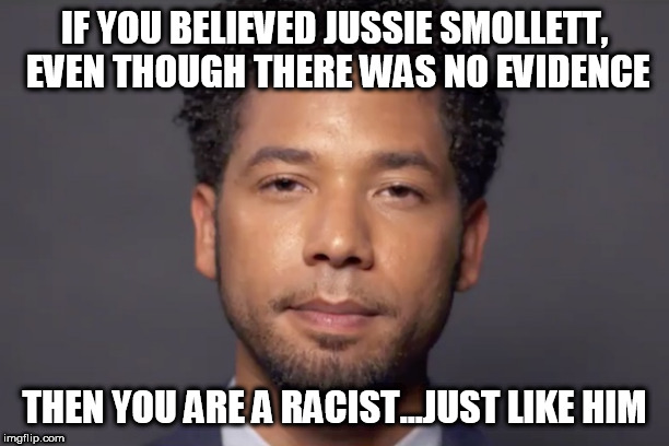 IF YOU BELIEVED JUSSIE SMOLLETT, EVEN THOUGH THERE WAS NO EVIDENCE; THEN YOU ARE A RACIST...JUST LIKE HIM | made w/ Imgflip meme maker