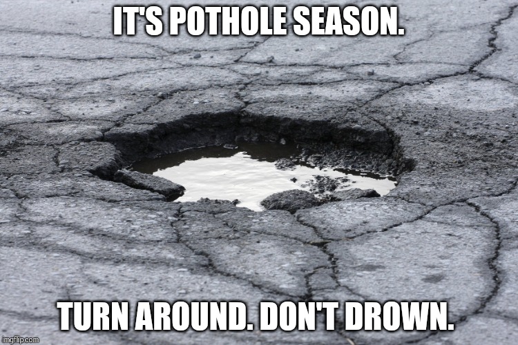 Pothole | IT'S POTHOLE SEASON. TURN AROUND. DON'T DROWN. | image tagged in pothole | made w/ Imgflip meme maker
