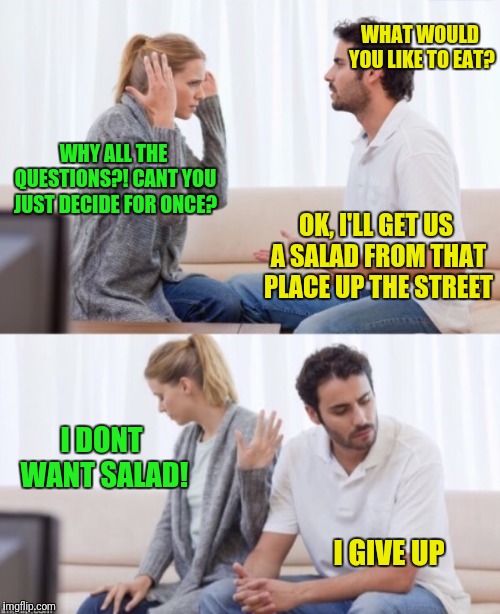 Inspired by a real conversation I witnessed, I have no words | WHAT WOULD YOU LIKE TO EAT? WHY ALL THE QUESTIONS?! CANT YOU JUST DECIDE FOR ONCE? OK, I'LL GET US A SALAD FROM THAT PLACE UP THE STREET; I DONT WANT SALAD! I GIVE UP | image tagged in arguing couple 2,men vs women,no logic | made w/ Imgflip meme maker