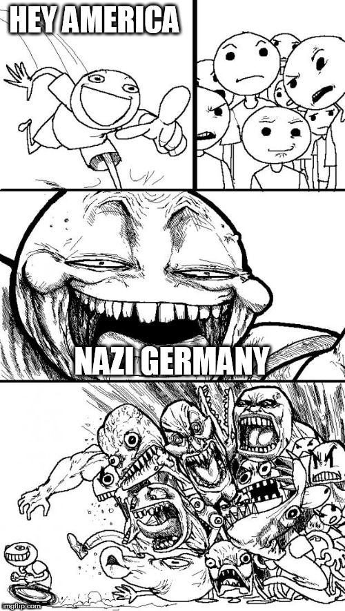 Hey Internet | HEY AMERICA; NAZI GERMANY | image tagged in memes,hey internet,america,nazi germany,nazism,hey america | made w/ Imgflip meme maker