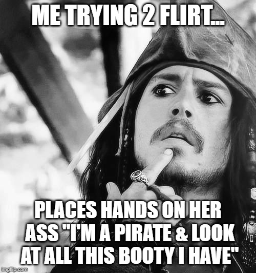 Johnny Depp | ME TRYING 2 FLIRT... PLACES HANDS ON HER ASS "I'M A PIRATE & LOOK AT ALL THIS BOOTY I HAVE" | image tagged in johnny depp | made w/ Imgflip meme maker