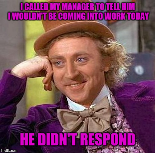 Creepy Condescending Wonka Meme | I CALLED MY MANAGER TO TELL HIM I WOULDN'T BE COMING INTO WORK TODAY HE DIDN'T RESPOND | image tagged in memes,creepy condescending wonka | made w/ Imgflip meme maker