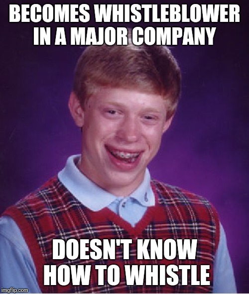 Gets fired for misconduct. Police arrest him for felony | BECOMES WHISTLEBLOWER IN A MAJOR COMPANY; DOESN'T KNOW HOW TO WHISTLE | image tagged in memes,bad luck brian | made w/ Imgflip meme maker