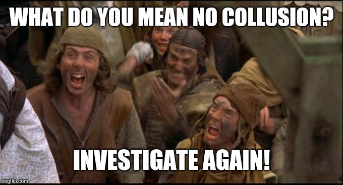 Monty Python's Crying Circus | WHAT DO YOU MEAN NO COLLUSION? INVESTIGATE AGAIN! | image tagged in monty python witch,mueller,trump,russian collusion | made w/ Imgflip meme maker