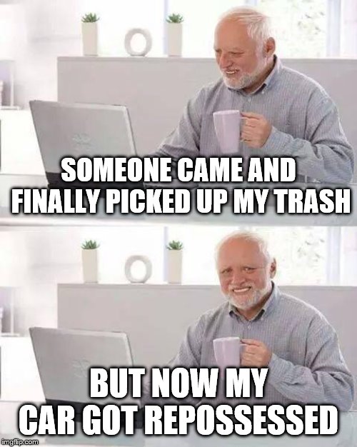 Hide the Pain Harold | SOMEONE CAME AND FINALLY PICKED UP MY TRASH; BUT NOW MY CAR GOT REPOSSESSED | image tagged in memes,hide the pain harold,cars,debt | made w/ Imgflip meme maker