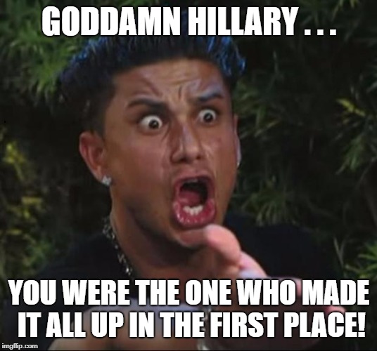 for crying out loud | GO***MN HILLARY . . . YOU WERE THE ONE WHO MADE IT ALL UP IN THE FIRST PLACE! | image tagged in for crying out loud | made w/ Imgflip meme maker