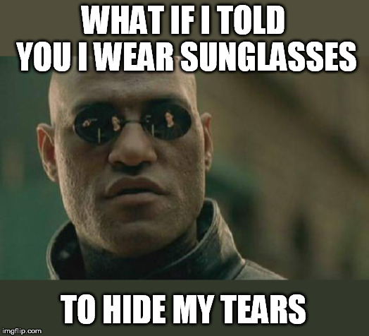 Matrix Morpheus Meme | WHAT IF I TOLD YOU I WEAR SUNGLASSES TO HIDE MY TEARS | image tagged in memes,matrix morpheus | made w/ Imgflip meme maker