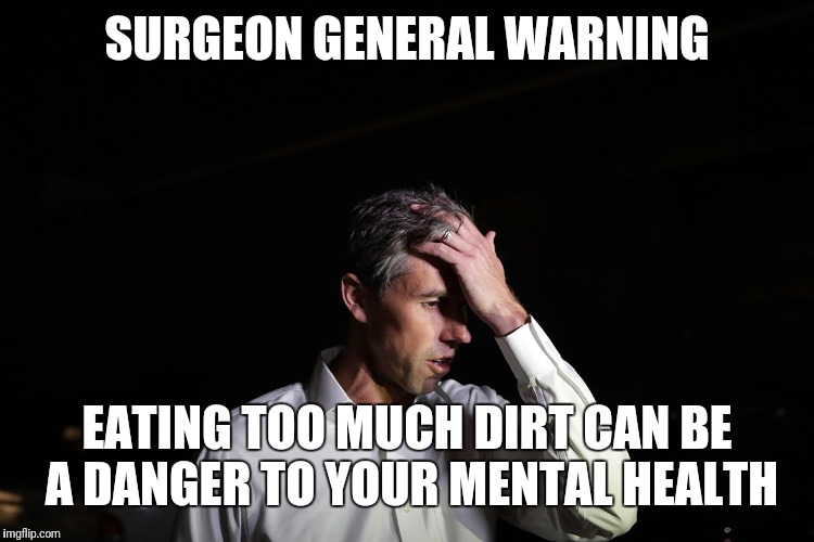 Sad Beto O'Rourke | SURGEON GENERAL WARNING; EATING TOO MUCH DIRT CAN BE A DANGER TO YOUR MENTAL HEALTH | image tagged in sad beto o'rourke | made w/ Imgflip meme maker