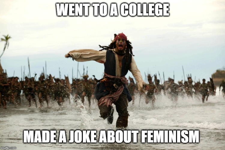captain jack sparrow running | WENT TO A COLLEGE; MADE A JOKE ABOUT FEMINISM | image tagged in captain jack sparrow running | made w/ Imgflip meme maker
