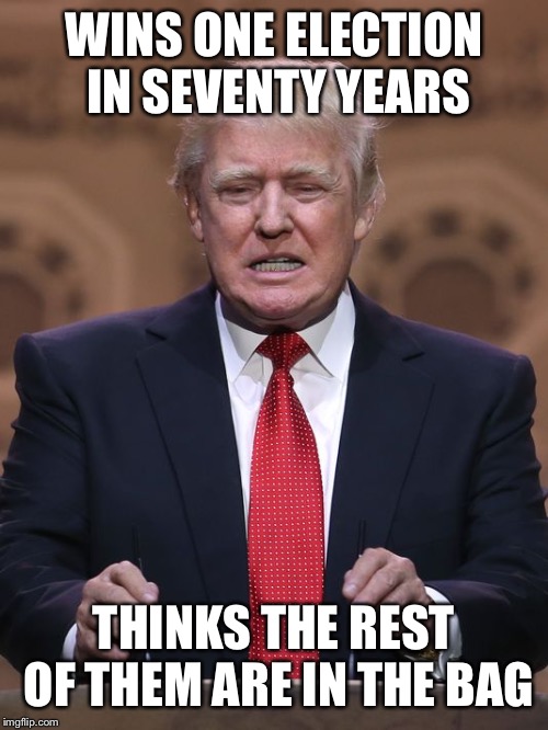 Donald Trump | WINS ONE ELECTION IN SEVENTY YEARS; THINKS THE REST OF THEM ARE IN THE BAG | image tagged in donald trump | made w/ Imgflip meme maker