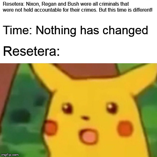 Surprised Pikachu Meme | Resetera: Nixon, Regan and Bush were all criminals that were not held accountable for their crimes. But this time is different! Time: Nothing has changed; Resetera: | image tagged in memes,surprised pikachu | made w/ Imgflip meme maker