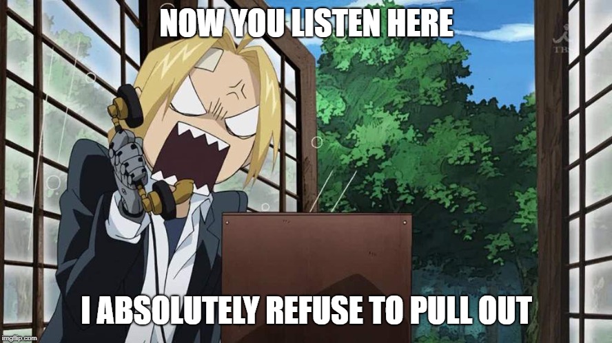 Edward Elric Angry Fullmetal Alchemist  | NOW YOU LISTEN HERE; I ABSOLUTELY REFUSE TO PULL OUT | image tagged in edward elric angry fullmetal alchemist | made w/ Imgflip meme maker