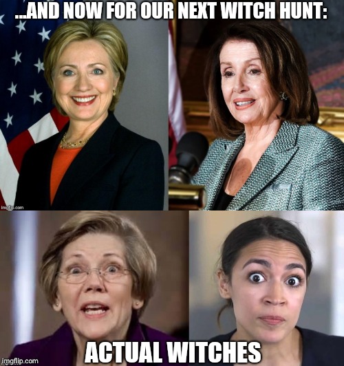 The Next Witch Hunt | ...AND NOW FOR OUR NEXT WITCH HUNT:; ACTUAL WITCHES | image tagged in hillary clinton,nancy pelosi,ocasio-cortez,elizabeth warren,politics | made w/ Imgflip meme maker