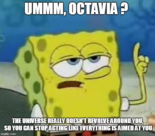 I'll Have You Know Spongebob Meme | UMMM, OCTAVIA ? THE UNIVERSE REALLY DOESN'T REVOLVE AROUND YOU, SO YOU CAN STOP ACTING LIKE EVERYTHING IS AIMED AT YOU | image tagged in memes,ill have you know spongebob | made w/ Imgflip meme maker