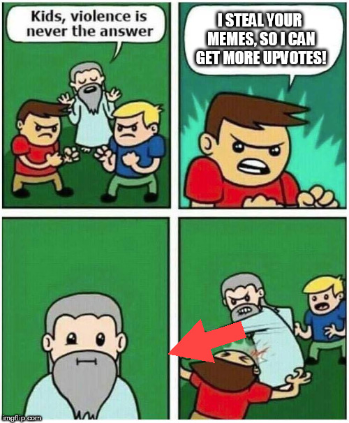 when someone steals your meme and gets more upvotes | I STEAL YOUR MEMES, SO I CAN GET MORE UPVOTES! | image tagged in violence is never the answer | made w/ Imgflip meme maker