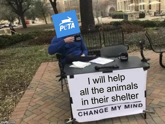 Change my mind about peta. | I will help all the animals in their shelter | image tagged in memes,change my mind | made w/ Imgflip meme maker