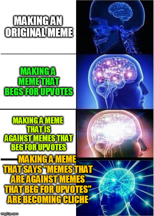 guys this is getting cliche | MAKING AN ORIGINAL MEME; MAKING A MEME THAT BEGS FOR UPVOTES; MAKING A MEME THAT IS AGAINST MEMES THAT BEG FOR UPVOTES; MAKING A MEME THAT SAYS "MEMES THAT ARE AGAINST MEMES THAT BEG FOR UPVOTES" ARE BECOMING CLICHE | image tagged in memes,expanding brain | made w/ Imgflip meme maker