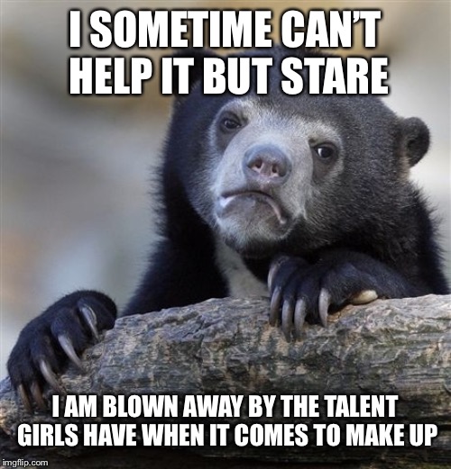 Confession Bear | I SOMETIME CAN’T HELP IT BUT STARE; I AM BLOWN AWAY BY THE TALENT GIRLS HAVE WHEN IT COMES TO MAKE UP | image tagged in memes,confession bear,AdviceAnimals | made w/ Imgflip meme maker