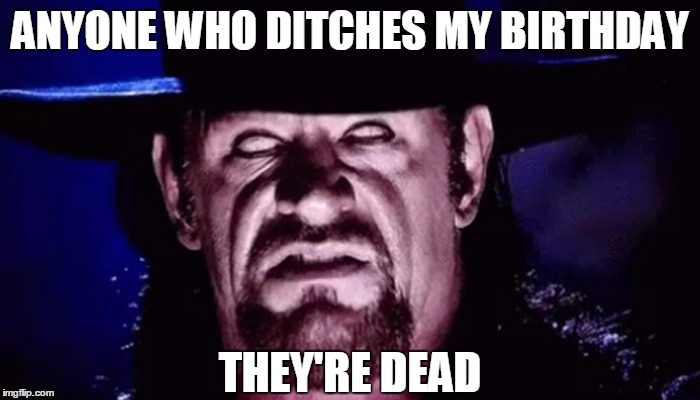 Happy Birthday To The Undertaker | ANYONE WHO DITCHES MY BIRTHDAY; THEY'RE DEAD | image tagged in undertaker | made w/ Imgflip meme maker