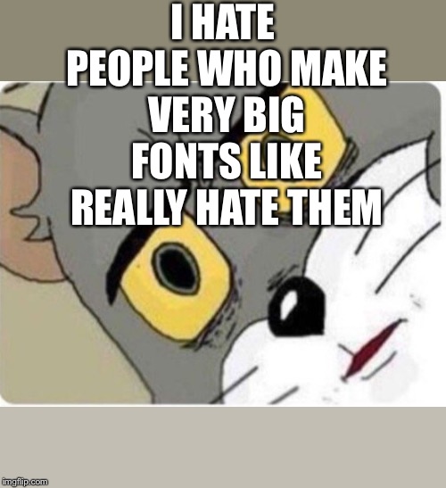 Tom and Jerry meme | I HATE PEOPLE WHO MAKE VERY BIG FONTS LIKE REALLY HATE THEM | image tagged in tom and jerry meme | made w/ Imgflip meme maker