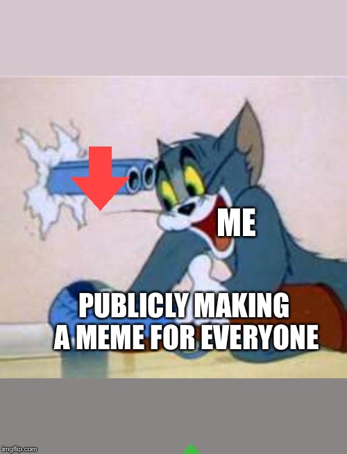 tom the cat shooting himself  | ME; PUBLICLY MAKING A MEME FOR EVERYONE | image tagged in tom the cat shooting himself | made w/ Imgflip meme maker