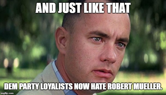 Forest Gump | AND JUST LIKE THAT; DEM PARTY LOYALISTS NOW HATE ROBERT MUELLER. | image tagged in forest gump | made w/ Imgflip meme maker