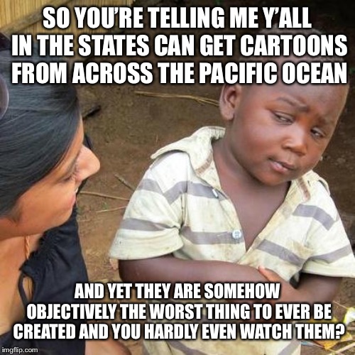 Third World Skeptical Kid | SO YOU’RE TELLING ME Y’ALL IN THE STATES CAN GET CARTOONS FROM ACROSS THE PACIFIC OCEAN; AND YET THEY ARE SOMEHOW OBJECTIVELY THE WORST THING TO EVER BE CREATED AND YOU HARDLY EVEN WATCH THEM? | image tagged in memes,third world skeptical kid,anime,anime is the best show | made w/ Imgflip meme maker
