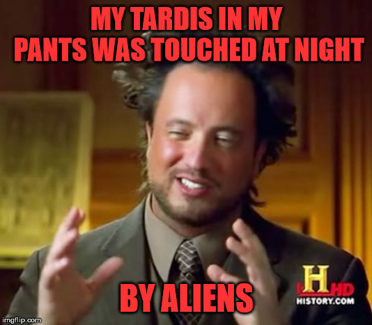 Ancient Aliens Meme | MY TARDIS IN MY PANTS WAS TOUCHED AT NIGHT BY ALIENS | image tagged in memes,ancient aliens | made w/ Imgflip meme maker
