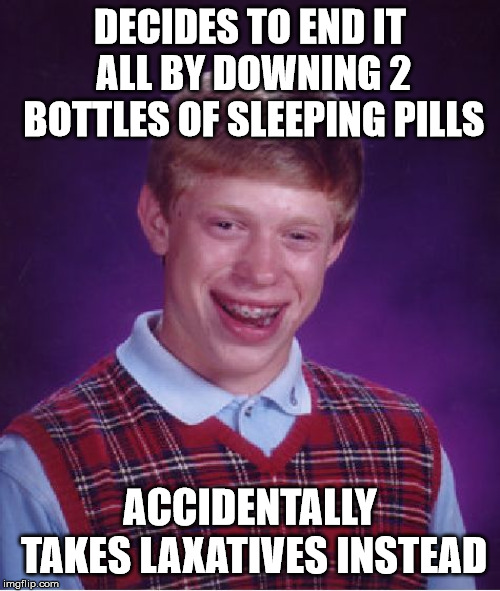 Bad Luck Brian | DECIDES TO END IT ALL BY DOWNING 2 BOTTLES OF SLEEPING PILLS; ACCIDENTALLY TAKES LAXATIVES INSTEAD | image tagged in memes,bad luck brian | made w/ Imgflip meme maker