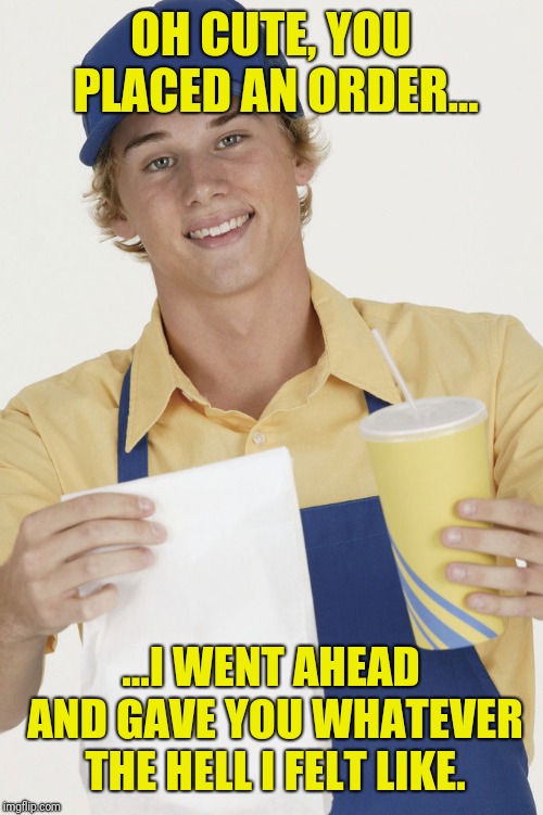 fast food | OH CUTE, YOU PLACED AN ORDER... ...I WENT AHEAD AND GAVE YOU WHATEVER THE HELL I FELT LIKE. | image tagged in fast food | made w/ Imgflip meme maker