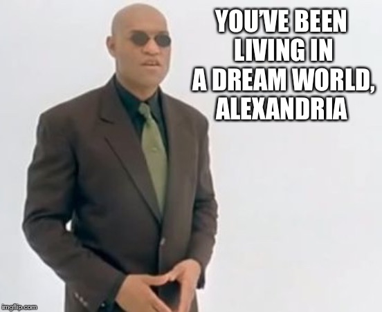 YOU’VE BEEN LIVING IN A DREAM WORLD, ALEXANDRIA | made w/ Imgflip meme maker