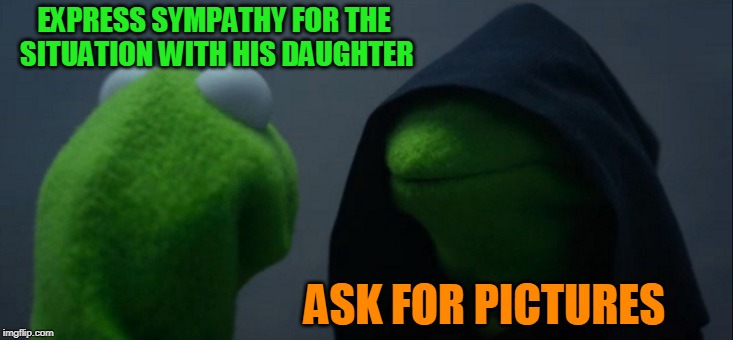 Evil Kermit Meme | EXPRESS SYMPATHY FOR THE SITUATION WITH HIS DAUGHTER ASK FOR PICTURES | image tagged in memes,evil kermit | made w/ Imgflip meme maker