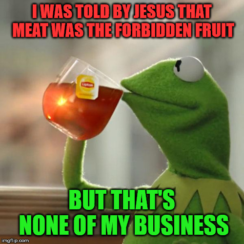 But That's None Of My Business Meme | I WAS TOLD BY JESUS THAT MEAT WAS THE FORBIDDEN FRUIT BUT THAT'S NONE OF MY BUSINESS | image tagged in memes,but thats none of my business,kermit the frog | made w/ Imgflip meme maker