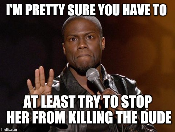 kevin hart | I'M PRETTY SURE YOU HAVE TO AT LEAST TRY TO STOP HER FROM KILLING THE DUDE | image tagged in kevin hart | made w/ Imgflip meme maker