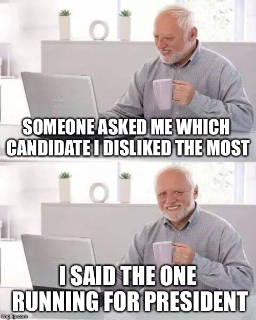 When your friend doesn’t know your republican  | SOMEONE ASKED ME WHICH CANDIDATE I DISLIKED THE MOST; I SAID THE ONE RUNNING FOR PRESIDENT | image tagged in memes,hide the pain harold | made w/ Imgflip meme maker
