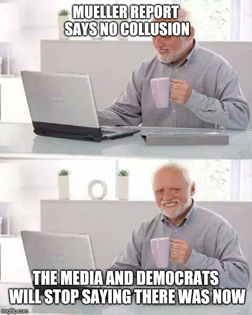 Hide the Pain Harold | MUELLER REPORT SAYS NO COLLUSION; THE MEDIA AND DEMOCRATS WILL STOP SAYING THERE WAS NOW | image tagged in memes,hide the pain harold | made w/ Imgflip meme maker