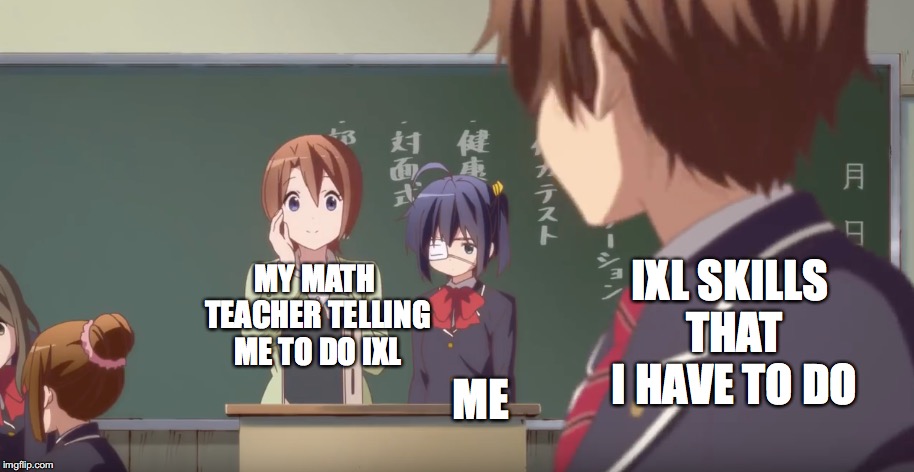 IXL is the worst thing ever | IXL SKILLS THAT I HAVE TO DO; MY MATH TEACHER TELLING ME TO DO IXL; ME | image tagged in middle school,life,anime meme | made w/ Imgflip meme maker