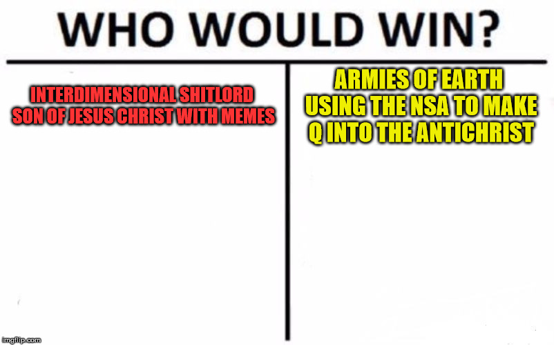 Who Would Win? Meme | INTERDIMENSIONAL SHITLORD SON OF JESUS CHRIST WITH MEMES ARMIES OF EARTH USING THE NSA TO MAKE Q INTO THE ANTICHRIST | image tagged in memes,who would win | made w/ Imgflip meme maker