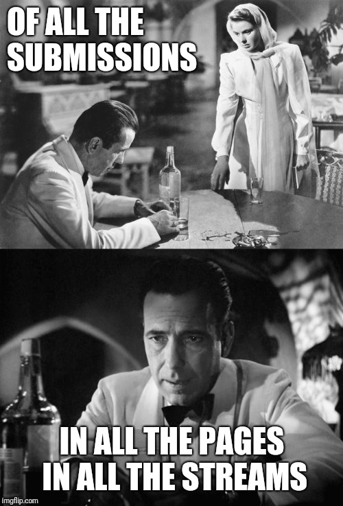 Of all the gin joints in all the towns in all the world | OF ALL THE SUBMISSIONS IN ALL THE PAGES IN ALL THE STREAMS | image tagged in of all the gin joints in all the towns in all the world | made w/ Imgflip meme maker