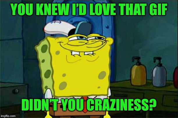 Don't You Squidward Meme | YOU KNEW I’D LOVE THAT GIF DIDN’T YOU CRAZINESS? | image tagged in memes,dont you squidward | made w/ Imgflip meme maker