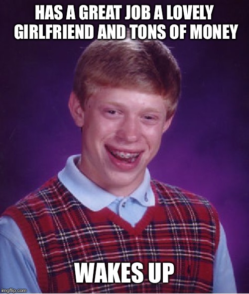 Bad Luck Brian Meme | HAS A GREAT JOB A LOVELY GIRLFRIEND AND TONS OF MONEY; WAKES UP | image tagged in memes,bad luck brian | made w/ Imgflip meme maker