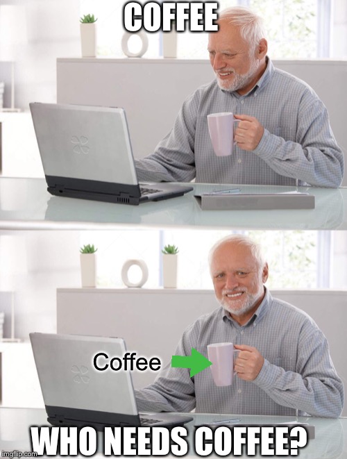 Old man cup of coffee | COFFEE WHO NEEDS COFFEE? Coffee | image tagged in old man cup of coffee | made w/ Imgflip meme maker