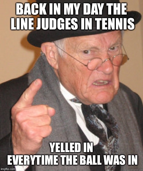 Back In My Day Meme | BACK IN MY DAY THE LINE JUDGES IN TENNIS; YELLED IN EVERYTIME THE BALL WAS IN | image tagged in memes,back in my day | made w/ Imgflip meme maker