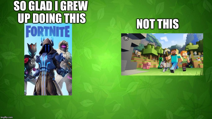 Fortnite is better | SO GLAD I GREW UP DOING THIS; NOT THIS | image tagged in fortnite,minecraft | made w/ Imgflip meme maker