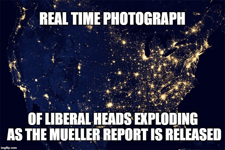 liberal heads | REAL TIME PHOTOGRAPH; OF LIBERAL HEADS EXPLODING AS THE MUELLER REPORT IS RELEASED | image tagged in liberals | made w/ Imgflip meme maker