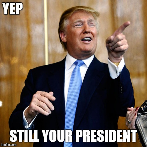 Donal Trump Birthday | YEP STILL YOUR PRESIDENT | image tagged in donal trump birthday | made w/ Imgflip meme maker