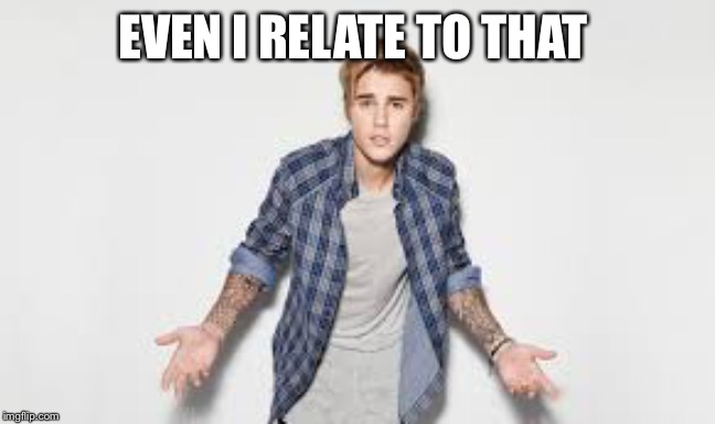 justin beiber what | EVEN I RELATE TO THAT | image tagged in justin beiber what | made w/ Imgflip meme maker